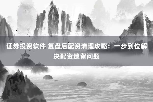 证券投资软件 复盘后配资清理攻略：一步到位解决配资遗留问题