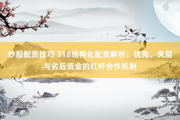 炒股配资技巧 318结构化配资解析：优先、夹层与劣后资金的杠杆合作机制