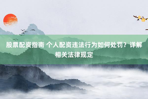 股票配资指南 个人配资违法行为如何处罚？详解相关法律规定