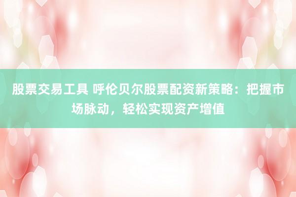 股票交易工具 呼伦贝尔股票配资新策略：把握市场脉动，轻松实现资产增值