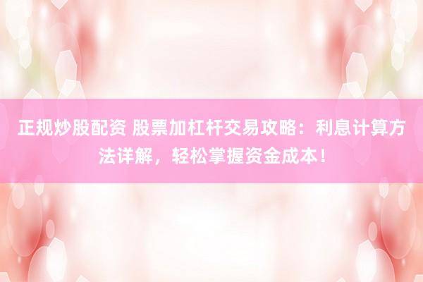 正规炒股配资 股票加杠杆交易攻略：利息计算方法详解，轻松掌握资金成本！