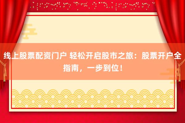 线上股票配资门户 轻松开启股市之旅：股票开户全指南，一步到位！