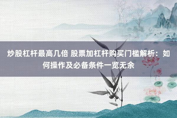炒股杠杆最高几倍 股票加杠杆购买门槛解析：如何操作及必备条件一览无余