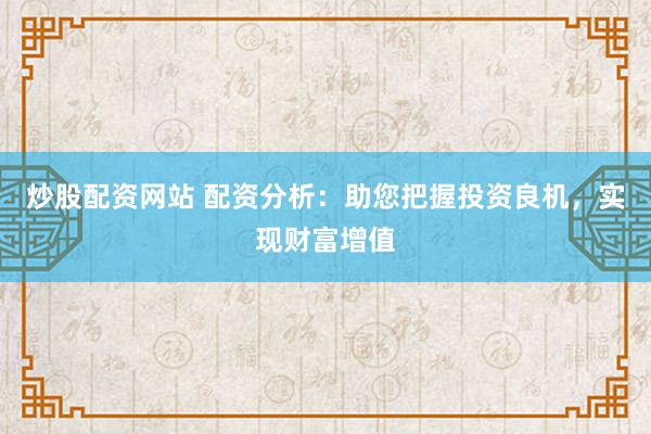 炒股配资网站 配资分析：助您把握投资良机，实现财富增值