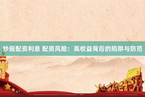炒股配资利息 配资风险：高收益背后的陷阱与防范