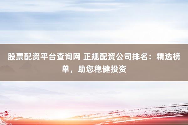 股票配资平台查询网 正规配资公司排名：精选榜单，助您稳健投资