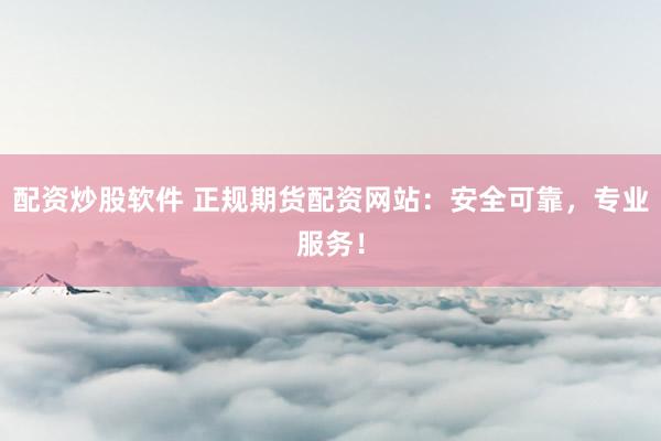 配资炒股软件 正规期货配资网站：安全可靠，专业服务！