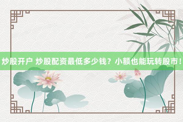 炒股开户 炒股配资最低多少钱？小额也能玩转股市！