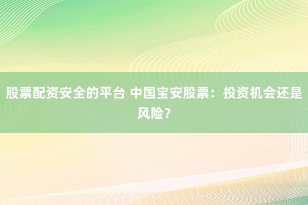 股票配资安全的平台 中国宝安股票：投资机会还是风险？