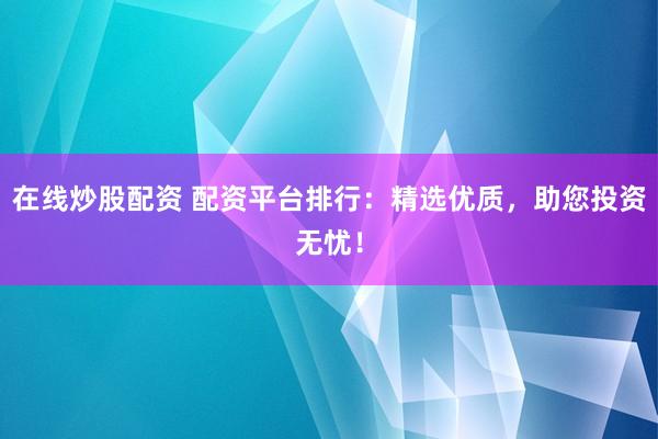 在线炒股配资 配资平台排行：精选优质，助您投资无忧！