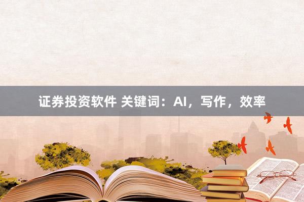 证券投资软件 关键词：AI，写作，效率