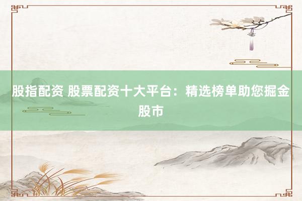股指配资 股票配资十大平台：精选榜单助您掘金股市