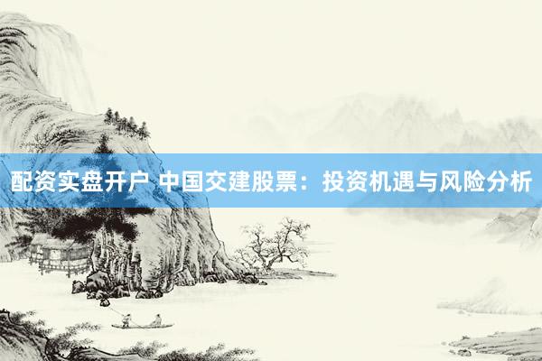 配资实盘开户 中国交建股票：投资机遇与风险分析