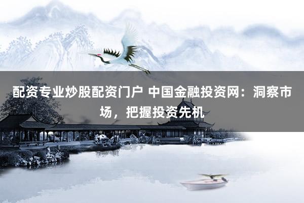 配资专业炒股配资门户 中国金融投资网：洞察市场，把握投资先机