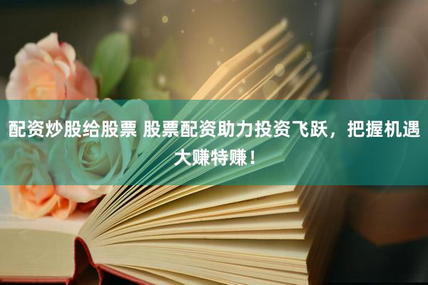 配资炒股给股票 股票配资助力投资飞跃，把握机遇大赚特赚！