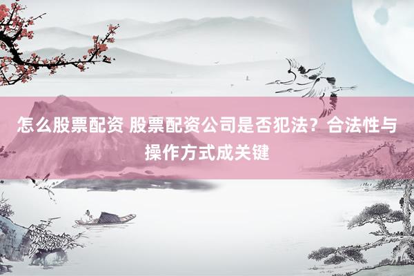 怎么股票配资 股票配资公司是否犯法？合法性与操作方式成关键