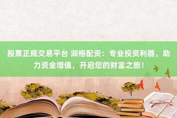 股票正规交易平台 润格配资：专业投资利器，助力资金增值，开启您的财富之旅！