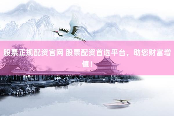 股票正规配资官网 股票配资首选平台，助您财富增值！
