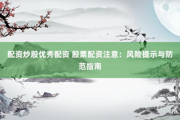 配资炒股优秀配资 股票配资注意：风险提示与防范指南