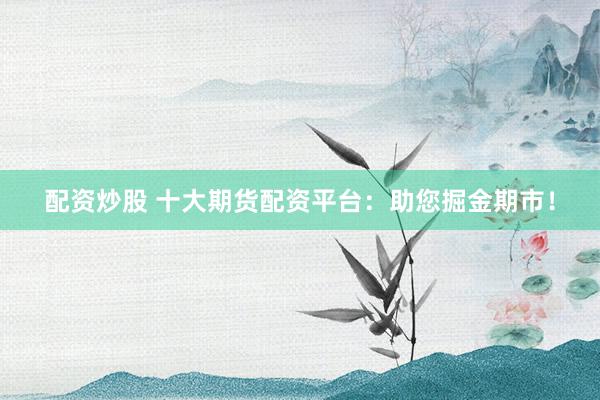 配资炒股 十大期货配资平台：助您掘金期市！