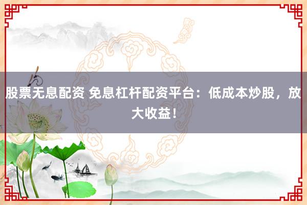 股票无息配资 免息杠杆配资平台：低成本炒股，放大收益！