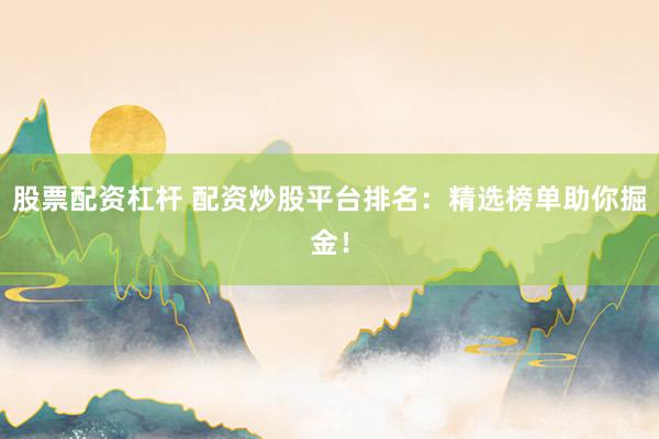股票配资杠杆 配资炒股平台排名：精选榜单助你掘金！