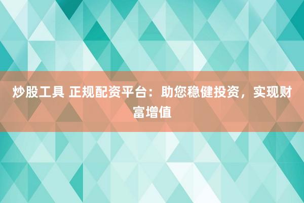 炒股工具 正规配资平台：助您稳健投资，实现财富增值