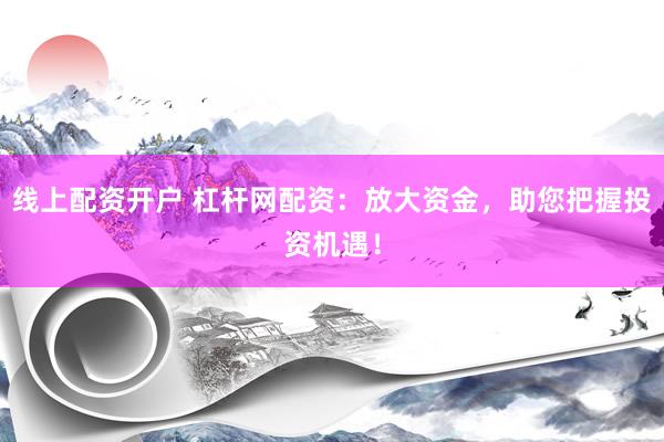 线上配资开户 杠杆网配资：放大资金，助您把握投资机遇！