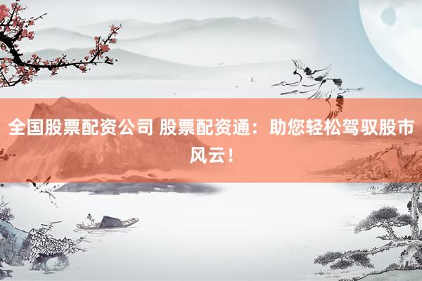全国股票配资公司 股票配资通：助您轻松驾驭股市风云！