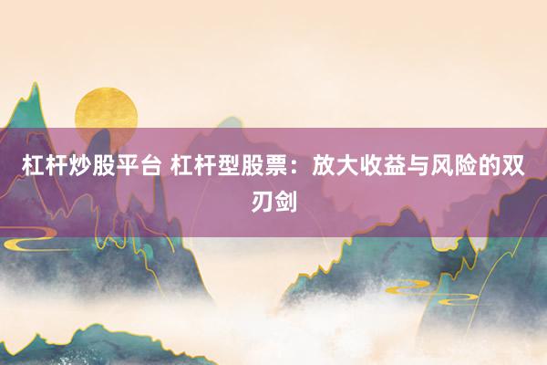 杠杆炒股平台 杠杆型股票：放大收益与风险的双刃剑