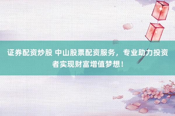 证券配资炒股 中山股票配资服务，专业助力投资者实现财富增值梦想！