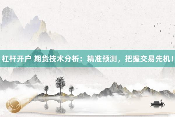 杠杆开户 期货技术分析：精准预测，把握交易先机！