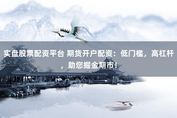 实盘股票配资平台 期货开户配资：低门槛，高杠杆，助您掘金期市！