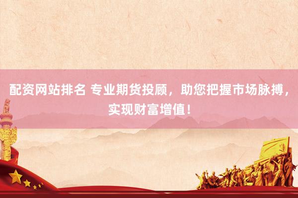 配资网站排名 专业期货投顾，助您把握市场脉搏，实现财富增值！