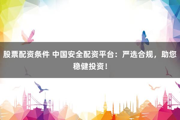 股票配资条件 中国安全配资平台：严选合规，助您稳健投资！