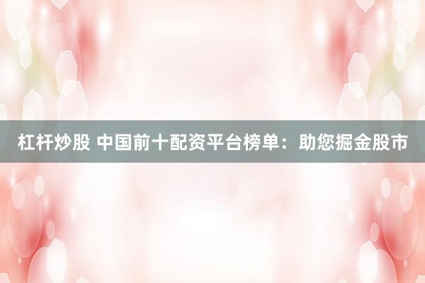 杠杆炒股 中国前十配资平台榜单：助您掘金股市