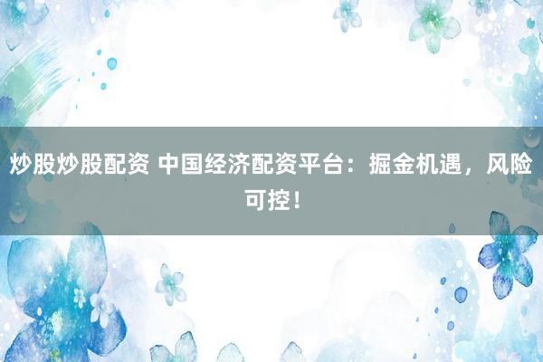 炒股炒股配资 中国经济配资平台：掘金机遇，风险可控！