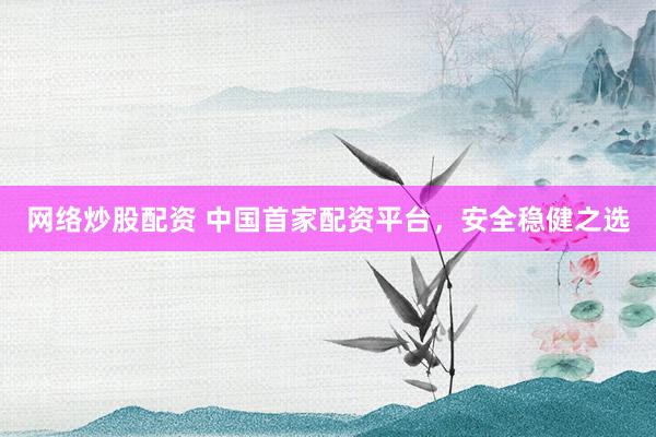 网络炒股配资 中国首家配资平台，安全稳健之选