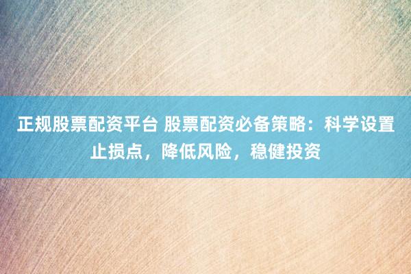 正规股票配资平台 股票配资必备策略：科学设置止损点，降低风险，稳健投资