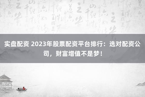 实盘配资 2023年股票配资平台排行：选对配资公司，财富增值不是梦！