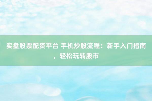 实盘股票配资平台 手机炒股流程：新手入门指南，轻松玩转股市