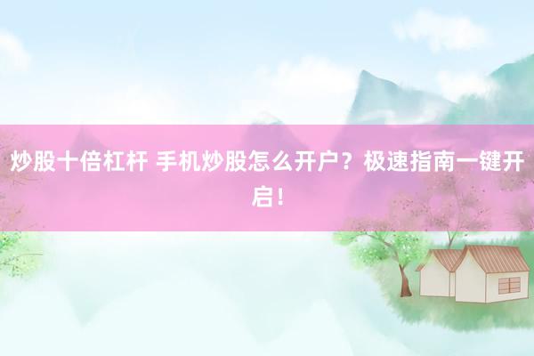 炒股十倍杠杆 手机炒股怎么开户？极速指南一键开启！