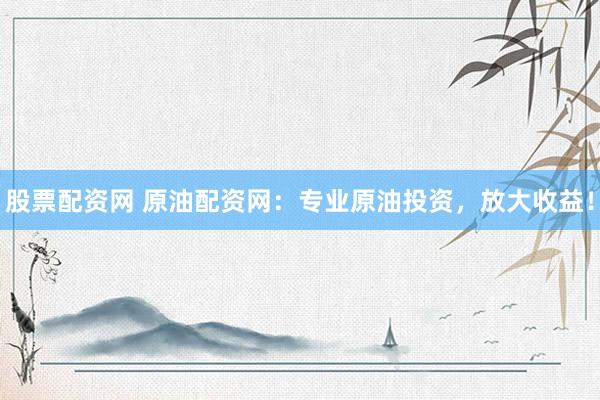 股票配资网 原油配资网：专业原油投资，放大收益！