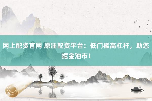 网上配资官网 原油配资平台：低门槛高杠杆，助您掘金油市！