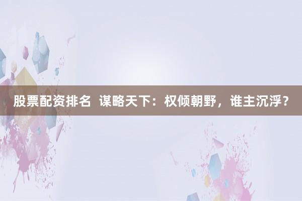 股票配资排名  谋略天下：权倾朝野，谁主沉浮？