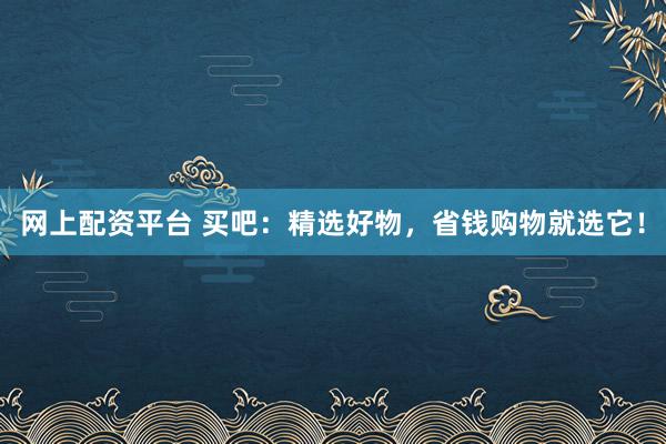 网上配资平台 买吧：精选好物，省钱购物就选它！