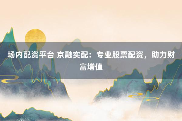 场内配资平台 京融实配：专业股票配资，助力财富增值