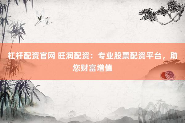 杠杆配资官网 旺润配资：专业股票配资平台，助您财富增值