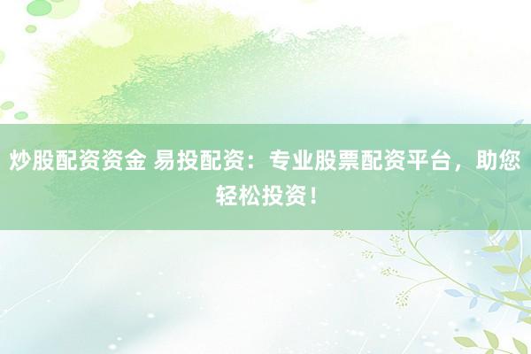 炒股配资资金 易投配资：专业股票配资平台，助您轻松投资！