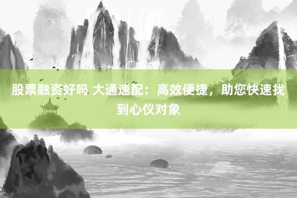 股票融资好吗 大通速配：高效便捷，助您快速找到心仪对象